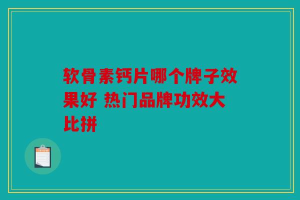 软骨素钙片哪个牌子效果好 热门品牌功效大比拼