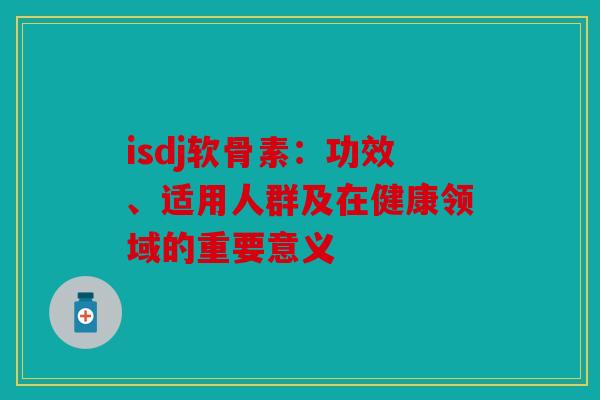 isdj软骨素：功效、适用人群及在健康领域的重要意义