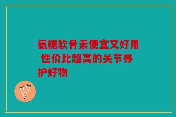 氨糖软骨素便宜又好用 性价比超高的关节养护好物