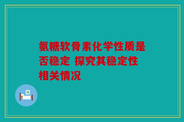 氨糖软骨素化学性质是否稳定 探究其稳定性相关情况