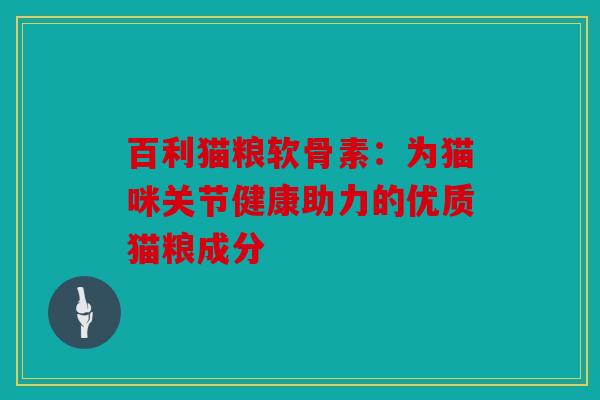 百利猫粮软骨素：为猫咪关节健康助力的优质猫粮成分