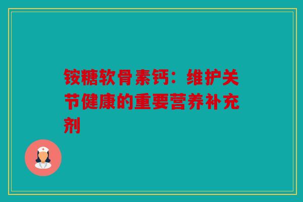 铵糖软骨素钙：维护关节健康的重要营养补充剂