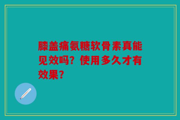 膝盖痛氨糖软骨素真能见效吗？使用多久才有效果？