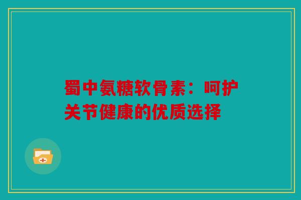 蜀中氨糖软骨素：呵护关节健康的优质选择
