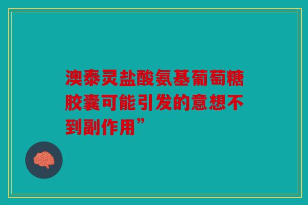 澳泰灵盐酸氨基葡萄糖胶囊可能引发的意想不到副作用”