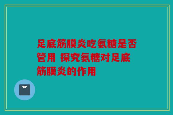 足底筋膜炎吃氨糖是否管用 探究氨糖对足底筋膜炎的作用