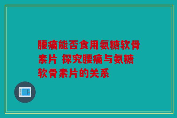 腰痛能否食用氨糖软骨素片 探究腰痛与氨糖软骨素片的关系