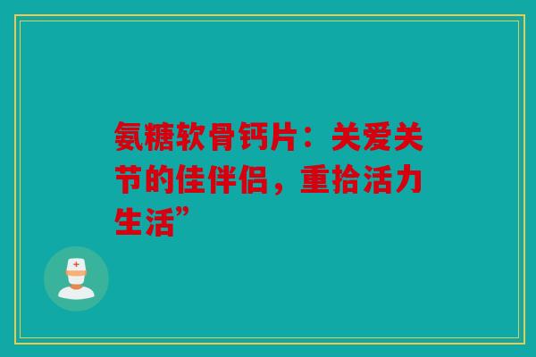 氨糖软骨钙片：关爱关节的佳伴侣，重拾活力生活”
