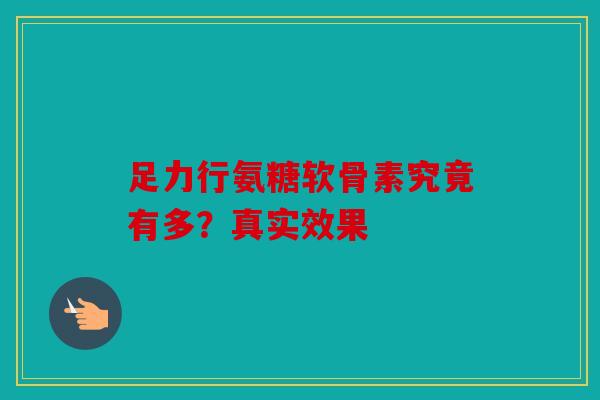 足力行氨糖软骨素究竟有多？真实效果