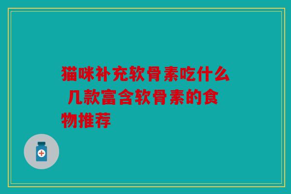 猫咪补充软骨素吃什么 几款富含软骨素的食物推荐