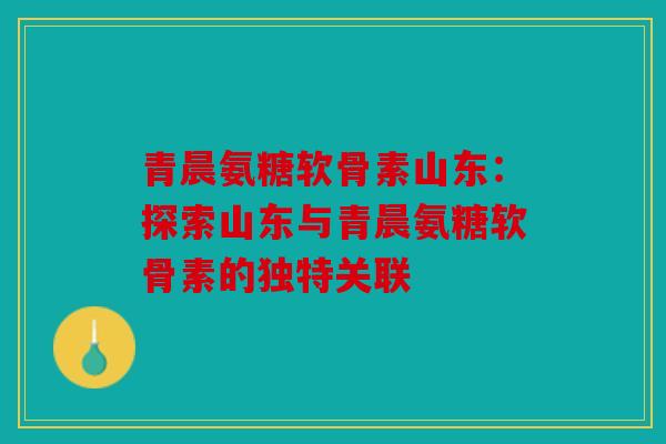 青晨氨糖软骨素山东：探索山东与青晨氨糖软骨素的独特关联