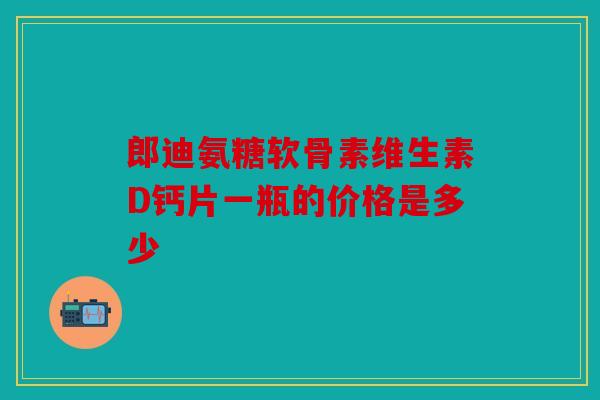郎迪氨糖软骨素维生素D钙片一瓶的价格是多少