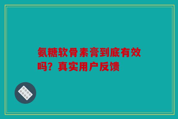 氨糖软骨素膏到底有效吗？真实用户反馈