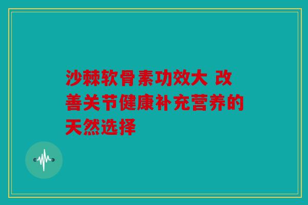 沙棘软骨素功效大 改善关节健康补充营养的天然选择