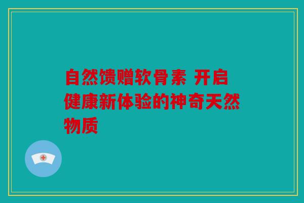 自然馈赠软骨素 开启健康新体验的神奇天然物质