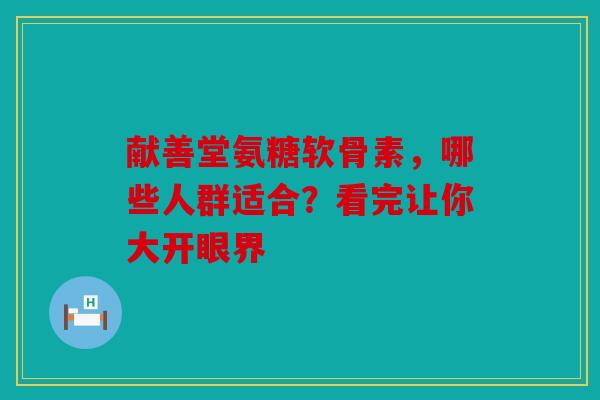 献善堂氨糖软骨素，哪些人群适合？看完让你大开眼界
