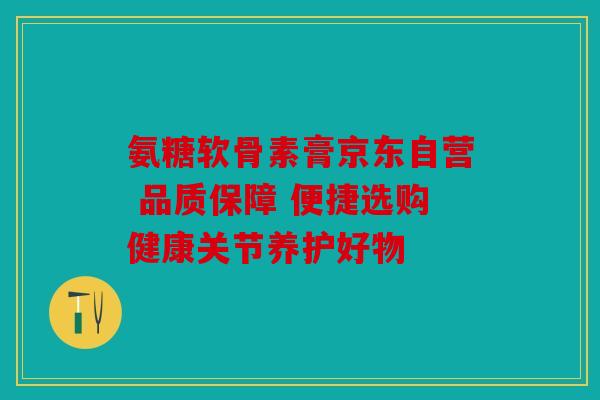 氨糖软骨素膏京东自营 品质保障 便捷选购健康关节养护好物
