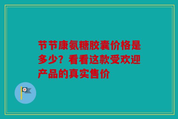 节节康氨糖胶囊价格是多少？看看这款受欢迎产品的真实售价
